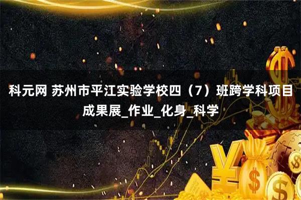 科元网 苏州市平江实验学校四（7）班跨学科项目成果展_作业_化身_科学