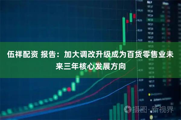 伍祥配资 报告：加大调改升级成为百货零售业未来三年核心发展方向