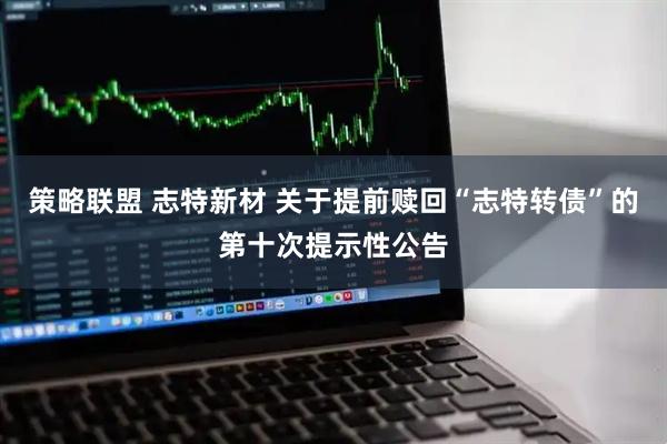 策略联盟 志特新材 关于提前赎回“志特转债”的第十次提示性公告