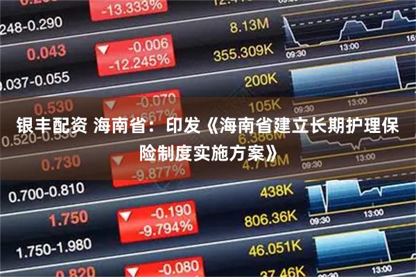 银丰配资 海南省：印发《海南省建立长期护理保险制度实施方案》
