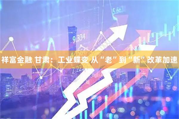 祥富金融 甘肃：工业蝶变 从“老”到“新”改革加速