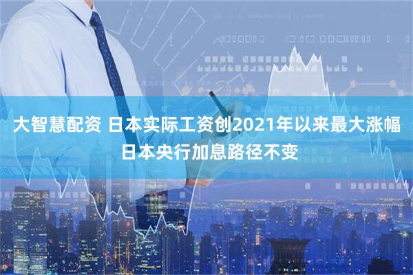 大智慧配资 日本实际工资创2021年以来最大涨幅 日本央行加息路径不变