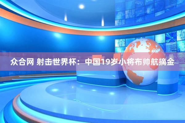众合网 射击世界杯：中国19岁小将布帅航摘金