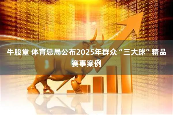 牛股堂 体育总局公布2025年群众“三大球”精品赛事案例