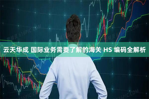 云天华成 国际业务需要了解的海关 HS 编码全解析