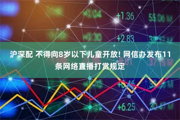 沪深配 不得向8岁以下儿童开放! 网信办发布11条网络直播打赏规定